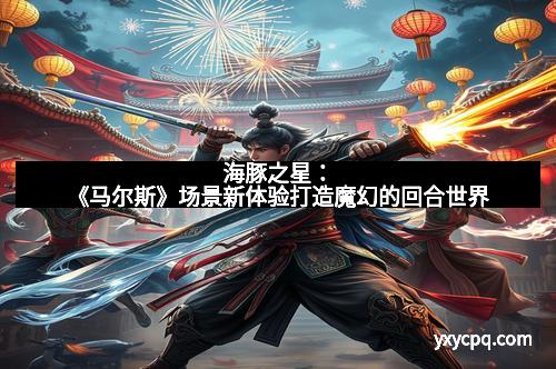 海豚之星：《马尔斯》场景新体验打造魔幻的回合世界