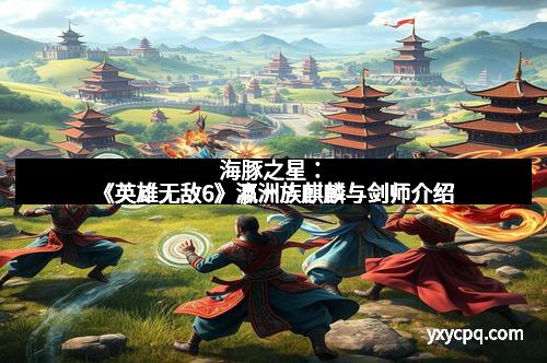 海豚之星：《英雄无敌6》瀛洲族麒麟与剑师介绍
