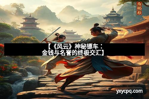 【《风云》神秘镖车：金钱与名誉的终极交汇】